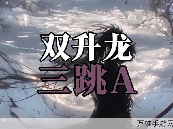 永劫无间高手进阶,揭秘升龙绝技一键制胜秘籍