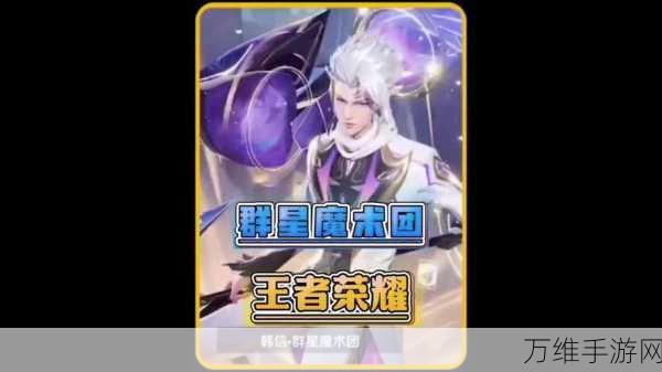 王者荣耀韩信新皮肤群星魔术团震撼上线,价格与细节全揭秘!