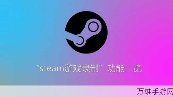 Steam游戏内录屏功能全面升级,助力玩家记录精彩瞬间